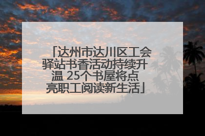 达州市达川区工会驿站书香活动持续升温 25个书屋将点亮职工阅读新生活