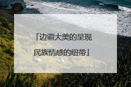 边疆大美的呈现 民族情感的纽带