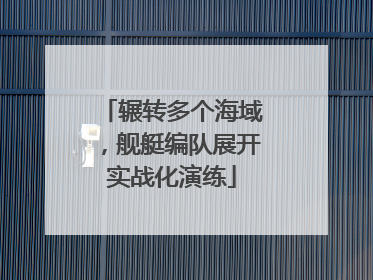 辗转多个海域，舰艇编队展开实战化演练
