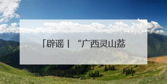 辟谣丨“广西灵山荔枝堆积如山，只能贱卖”为不实信息！