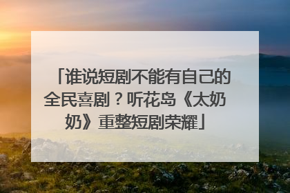 谁说短剧不能有自己的全民喜剧？听花岛《太奶奶》重整短剧荣耀