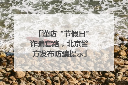 谨防“节假日”诈骗套路，北京警方发布防骗提示