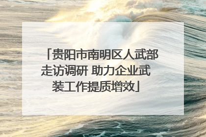 贵阳市南明区人武部走访调研 助力企业武装工作提质增效