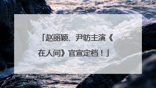 赵丽颖、尹昉主演《在人间》官宣定档！