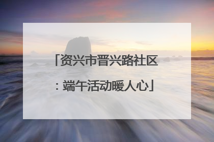 资兴市晋兴路社区：端午活动暖人心