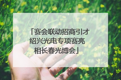 赛会联动招商引才 绍兴光电专项赛亮相长春光博会