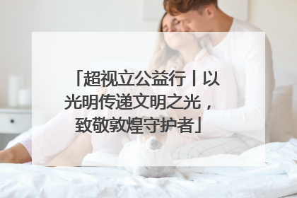超视立公益行丨以光明传递文明之光，致敬敦煌守护者
