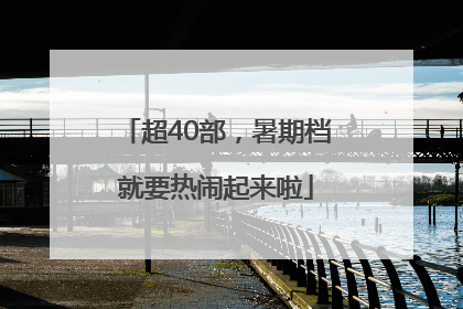 超40部，暑期档就要热闹起来啦