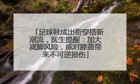 足球鞋成出街穿搭新潮流，医生提醒：加大崴脚风险，或对膝盖带来不可逆损伤