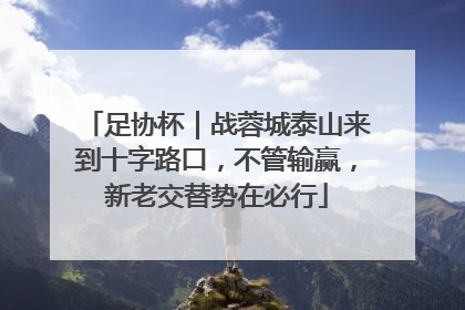 足协杯｜战蓉城泰山来到十字路口，不管输赢，新老交替势在必行