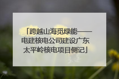 跨越山海觅绿能——电建核电公司建设广东太平岭核电项目侧记
