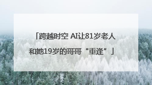 跨越时空 AI让81岁老人和她19岁的哥哥“重逢”
