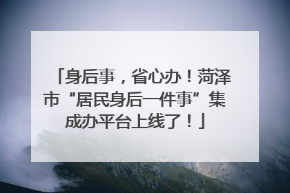 身后事，省心办！菏泽市“居民身后一件事”集成办平台上线了！