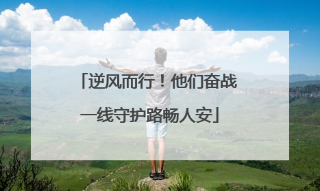 逆风而行！他们奋战一线守护路畅人安