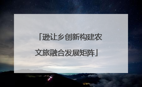 逊让乡创新构建农文旅融合发展矩阵