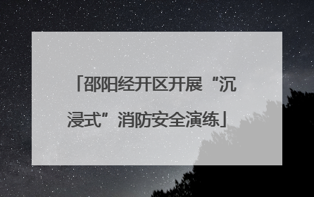 邵阳经开区开展“沉浸式”消防安全演练