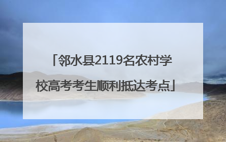邻水县2119名农村学校高考考生顺利抵达考点