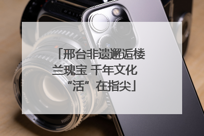 邢台非遗邂逅楼兰瑰宝 千年文化“活”在指尖