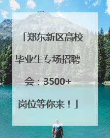 郑东新区高校毕业生专场招聘会：3500+岗位等你来！