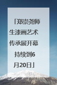 郑崇尧师生漆画艺术传承展开幕 持续到6月20日
