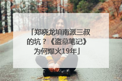 郑晓龙填南派三叔的坑？《盗墓笔记》为何爆火19年