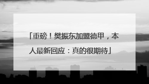 重磅！樊振东加盟德甲，本人最新回应：真的很期待