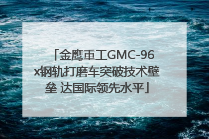 金鹰重工GMC-96x钢轨打磨车突破技术壁垒 达国际领先水平