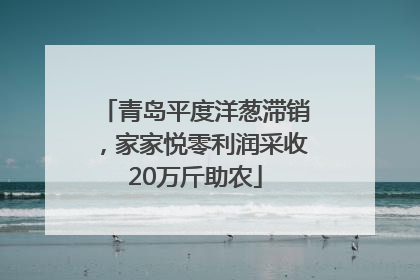青岛平度洋葱滞销，家家悦零利润采收20万斤助农
