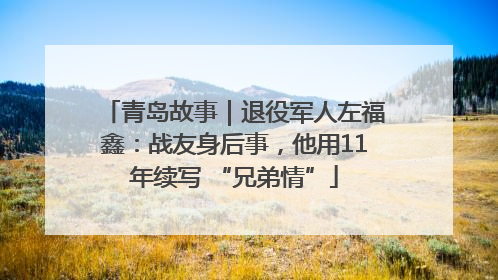 青岛故事｜退役军人左福鑫：战友身后事，他用11年续写 “兄弟情”
