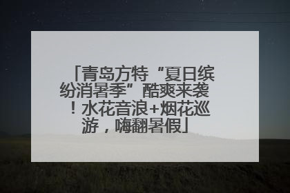 青岛方特“夏日缤纷消暑季”酷爽来袭！水花音浪+烟花巡游，嗨翻暑假