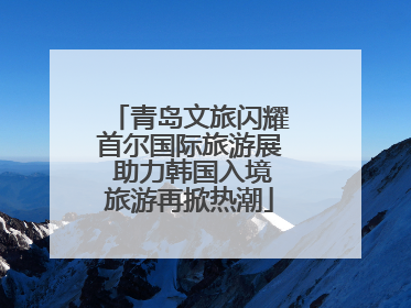 青岛文旅闪耀首尔国际旅游展 助力韩国入境旅游再掀热潮