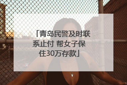 青岛民警及时联系止付 帮女子保住30万存款
