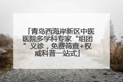 青岛西海岸新区中医医院多学科专家“组团”义诊，免费筛查+权威科普一站式