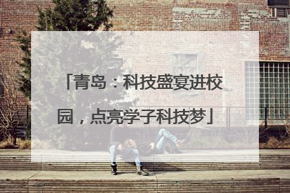 青岛：科技盛宴进校园，点亮学子科技梦