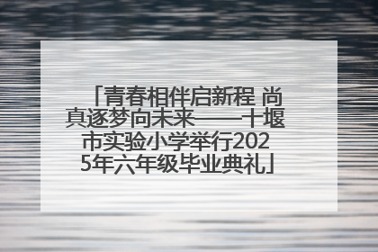 青春相伴启新程 尚真逐梦向未来——十堰市实验小学举行2025年六年级毕业典礼