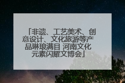 非遗、工艺美术、创意设计、文化旅游等产品琳琅满目 河南文化元素闪耀文博会