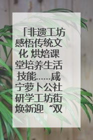 非遗工坊感悟传统文化 烘焙课堂培养生活技能……咸宁萝卜公社研学工坊街焕新迎“双节”