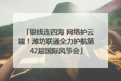 银线连四海 网络护云端！潍坊联通全力护航第42届国际风筝会