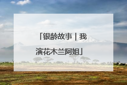 银龄故事｜我演花木兰阿姐