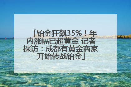铂金狂飙35%！年内涨幅已超黄金 记者探访：成都有黄金商家开始转战铂金