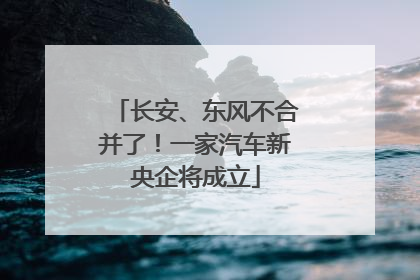 长安、东风不合并了！一家汽车新央企将成立