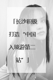 长沙积极打造“中国入境游第二站”