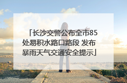 长沙交警公布全市85处易积水路口路段 发布暴雨天气交通安全提示