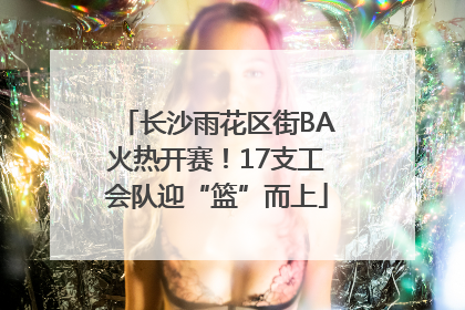 长沙雨花区街BA火热开赛！17支工会队迎“篮”而上