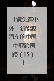 镜头连中外｜新能源汽车的中国-中亚跨国路（15）