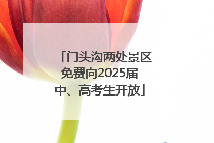 门头沟两处景区免费向2025届中、高考生开放
