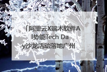 阿里云X端木软件Al势能Tech Day沙龙活动落地广州 邀您共启AI势能