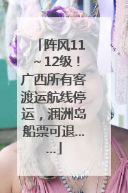 阵风11～12级！广西所有客渡运航线停运，涠洲岛船票可退……
