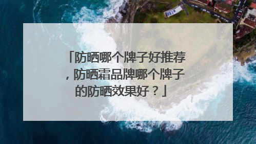 防晒哪个牌子好推荐，防晒霜品牌哪个牌子的防晒效果好？