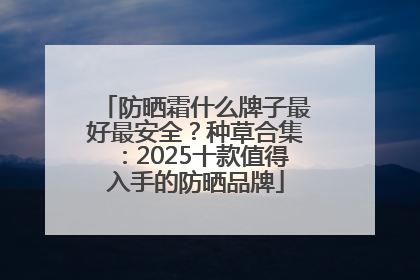 防晒霜什么牌子最好最安全？种草合集：2025十款值得入手的防晒品牌